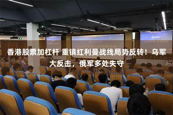 香港股票加杠杆 重镇红利曼战线局势反转！乌军大反击，俄军多处失守