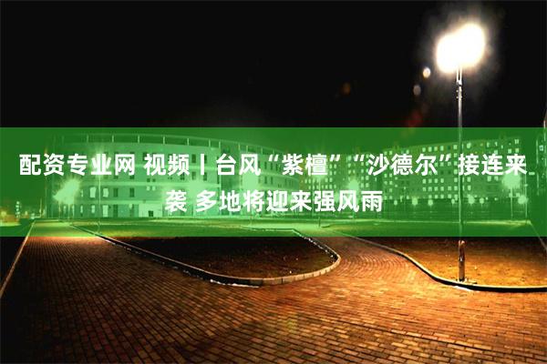 配资专业网 视频丨台风“紫檀”“沙德尔”接连来袭 多地将迎来强风雨