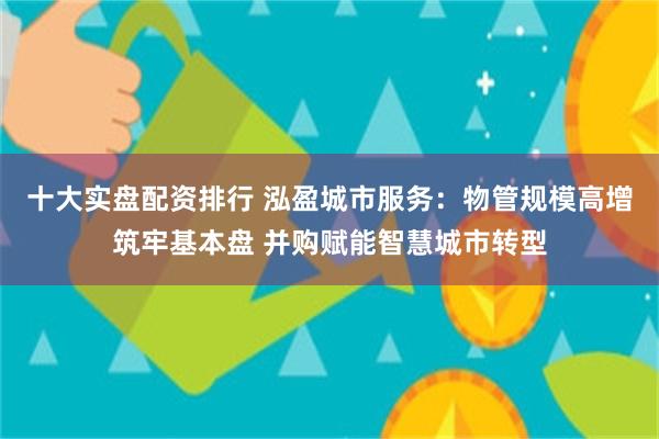 十大实盘配资排行 泓盈城市服务：物管规模高增筑牢基本盘 并购赋能智慧城市转型