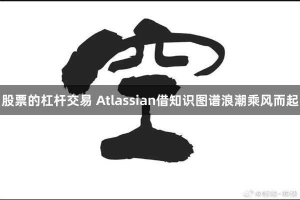 股票的杠杆交易 Atlassian借知识图谱浪潮乘风而起