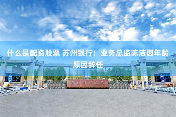 什么是配资股票 苏州银行：业务总监陈洁因年龄原因辞任