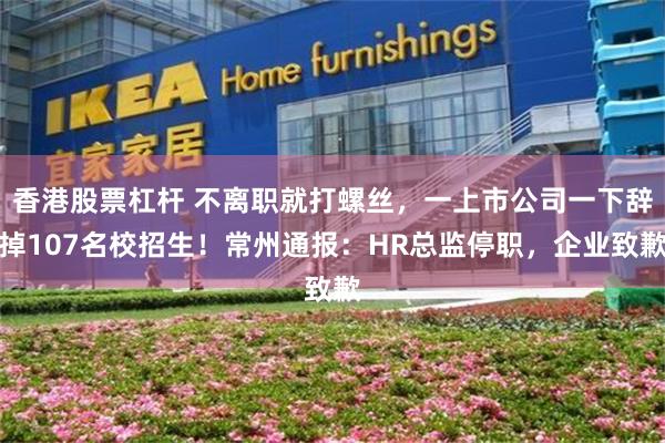 香港股票杠杆 不离职就打螺丝,一上市公司一下辞掉107名校招生!常州通报:HR总监停职,企业致歉