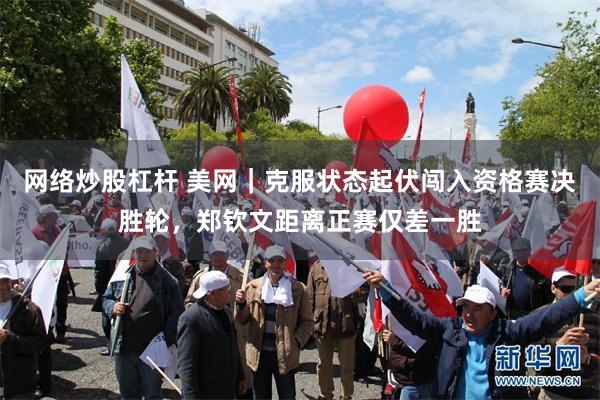 网络炒股杠杆 美网｜克服状态起伏闯入资格赛决胜轮，郑钦文距离正赛仅差一胜