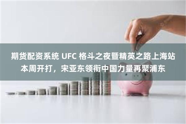 期货配资系统 UFC 格斗之夜暨精英之路上海站本周开打，宋亚东领衔中国力量再聚浦东