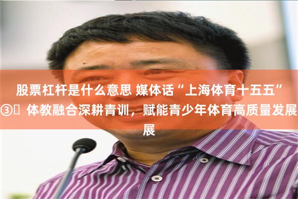 股票杠杆是什么意思 媒体话“上海体育十五五”③‌体教融合深耕青训，赋能青少年体育高质量发展