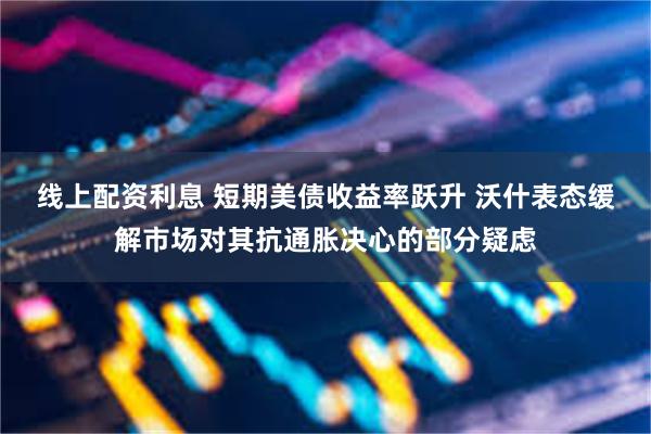 线上配资利息 短期美债收益率跃升 沃什表态缓解市场对其抗通胀决心的部分疑虑
