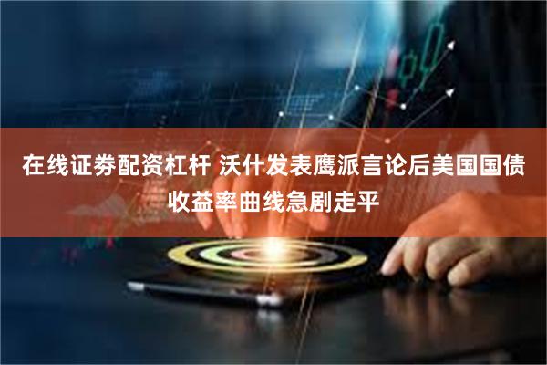在线证劵配资杠杆 沃什发表鹰派言论后美国国债收益率曲线急剧走平