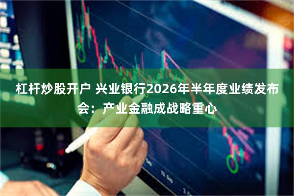 杠杆炒股开户 兴业银行2026年半年度业绩发布会：产业金融成战略重心