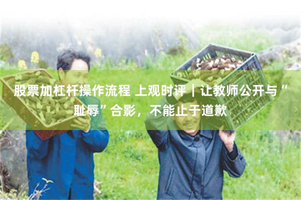 股票加杠杆操作流程 上观时评｜让教师公开与“耻辱”合影，不能止于道歉