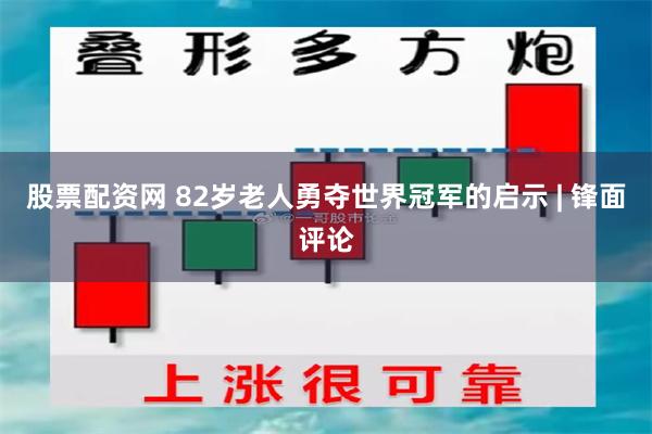 股票配资网 82岁老人勇夺世界冠军的启示 | 锋面评论