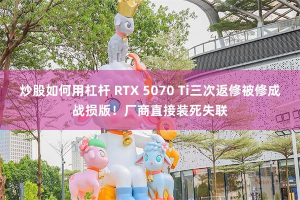 炒股如何用杠杆 RTX 5070 Ti三次返修被修成战损版！厂商直接装死失联