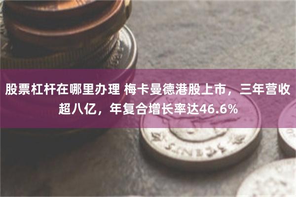 股票杠杆在哪里办理 梅卡曼德港股上市，三年营收超八亿，年复合增长率达46.6%