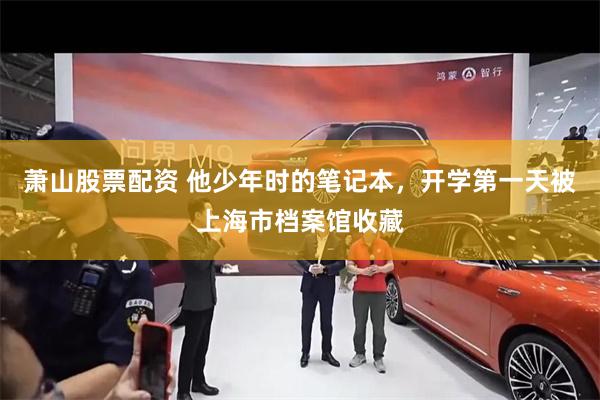 萧山股票配资 他少年时的笔记本，开学第一天被上海市档案馆收藏