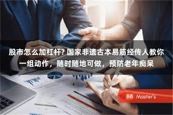 股市怎么加杠杆? 国家非遗古本易筋经传人教你一组动作，随时随地可做，预防老年痴呆