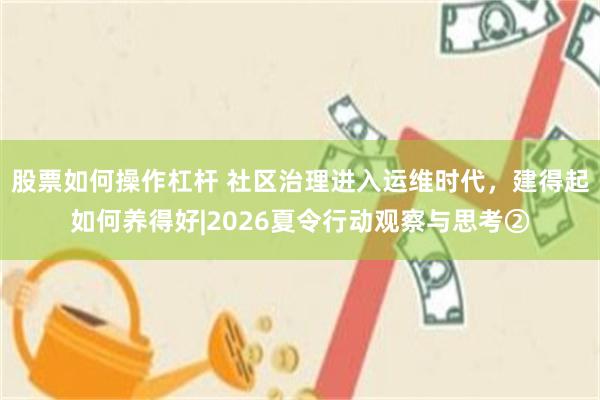 股票如何操作杠杆 社区治理进入运维时代，建得起如何养得好|2026夏令行动观察与思考②
