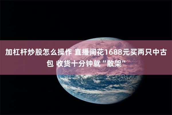 加杠杆炒股怎么操作 直播间花1688元买两只中古包 收货十分钟就“散架”
