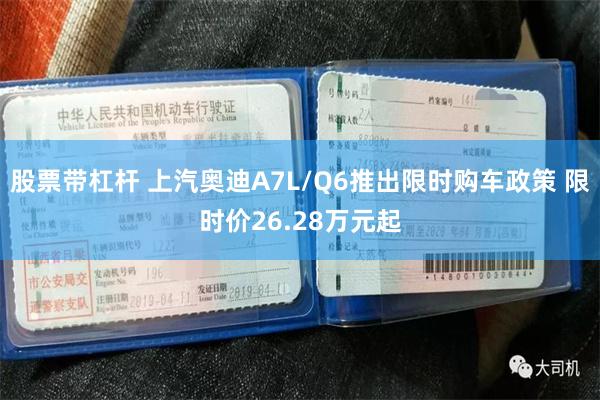 股票带杠杆 上汽奥迪A7L/Q6推出限时购车政策 限时价26.28万元起