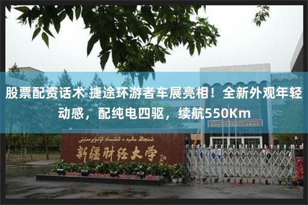 股票配资话术 捷途环游者车展亮相！全新外观年轻动感，配纯电四驱，续航550Km