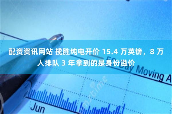 配资资讯网站 揽胜纯电开价 15.4 万英镑，8 万人排队 3 年拿到的是身份溢价