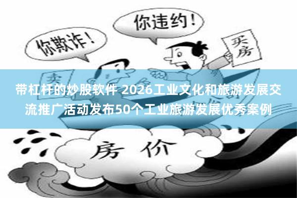带杠杆的炒股软件 2026工业文化和旅游发展交流推广活动发布50个工业旅游发展优秀案例