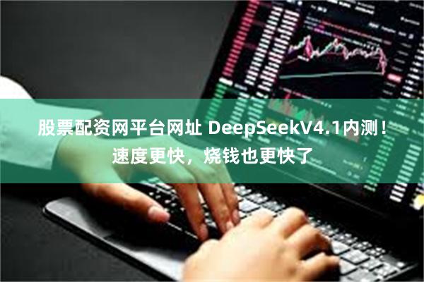 股票配资网平台网址 DeepSeekV4.1内测！速度更快，烧钱也更快了