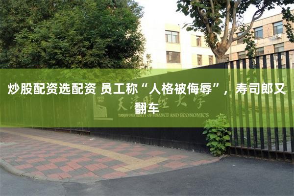 炒股配资选配资 员工称“人格被侮辱”，寿司郎又翻车
