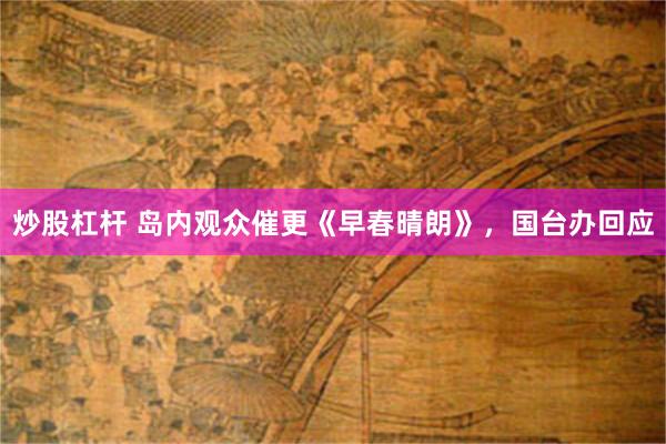 炒股杠杆 岛内观众催更《早春晴朗》，国台办回应