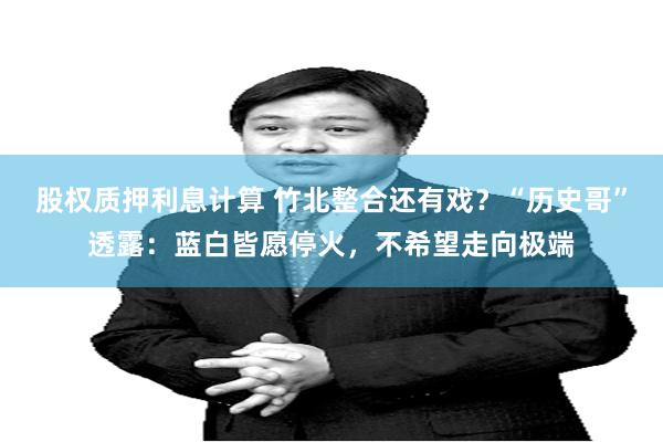 股权质押利息计算 竹北整合还有戏？“历史哥”透露：蓝白皆愿停火，不希望走向极端