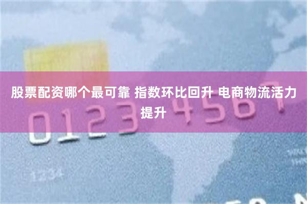 股票配资哪个最可靠 指数环比回升 电商物流活力提升