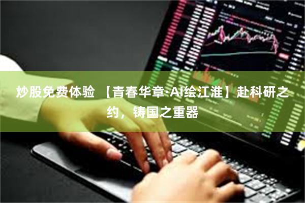 炒股免费体验 【青春华章·AI绘江淮】赴科研之约，铸国之重器