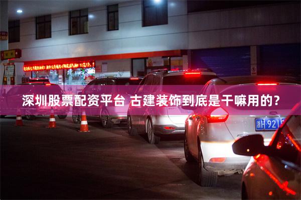 深圳股票配资平台 古建装饰到底是干嘛用的？