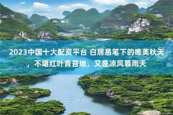 2023中国十大配资平台 白居易笔下的唯美秋天，不堪红叶青苔地，又是凉风暮雨天