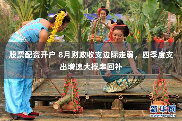 股票配资开户 8月财政收支边际走弱，四季度支出增速大概率回补