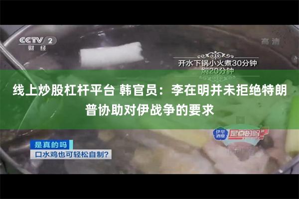 线上炒股杠杆平台 韩官员：李在明并未拒绝特朗普协助对伊战争的要求