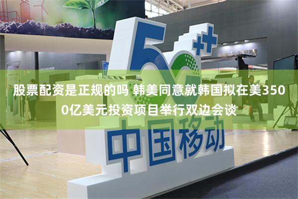 股票配资是正规的吗 韩美同意就韩国拟在美3500亿美元投资项目举行双边会谈