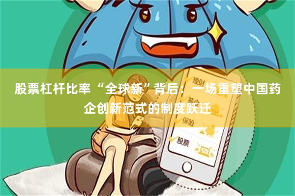股票杠杆比率 “全球新”背后：一场重塑中国药企创新范式的制度跃迁