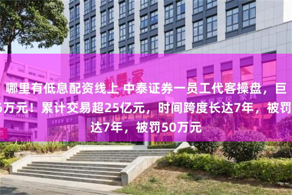 哪里有低息配资线上 中泰证券一员工代客操盘，巨亏9206万元！累计交易超25亿元，时间跨度长达7年，被罚50万元