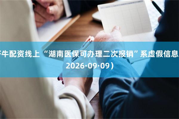 好牛配资线上 “湖南医保可办理二次报销”系虚假信息（2026·09·09）
