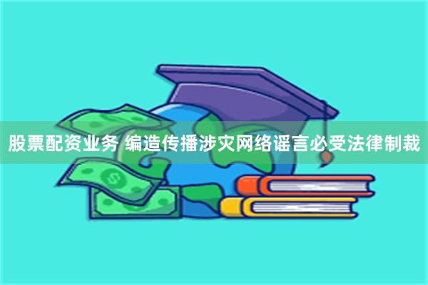 股票配资业务 编造传播涉灾网络谣言必受法律制裁