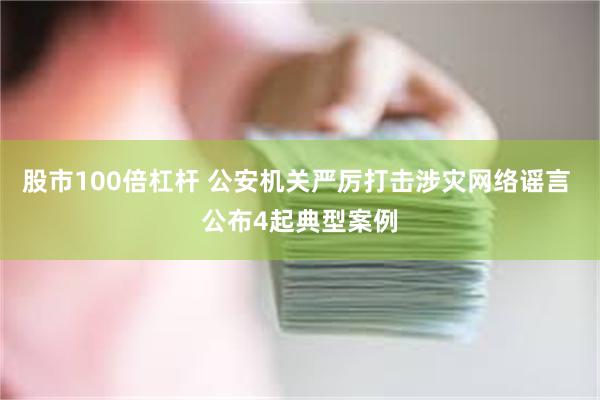股市100倍杠杆 公安机关严厉打击涉灾网络谣言 公布4起典型案例