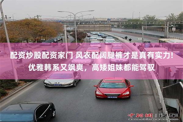 配资炒股配资家门 风衣配阔腿裤才是真有实力!优雅韩系又飒爽，高矮姐妹都能驾驭