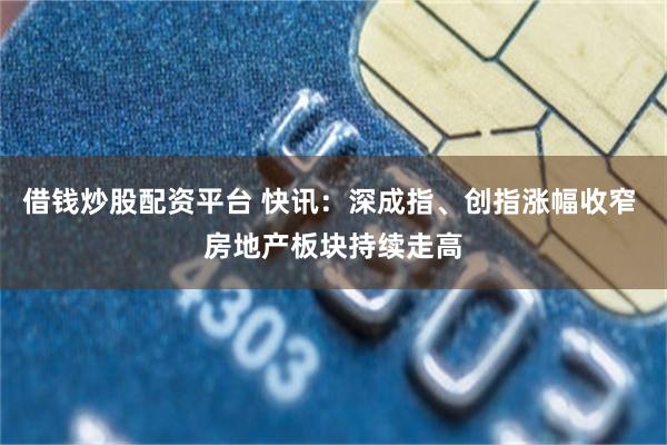 借钱炒股配资平台 快讯：深成指、创指涨幅收窄 房地产板块持续走高