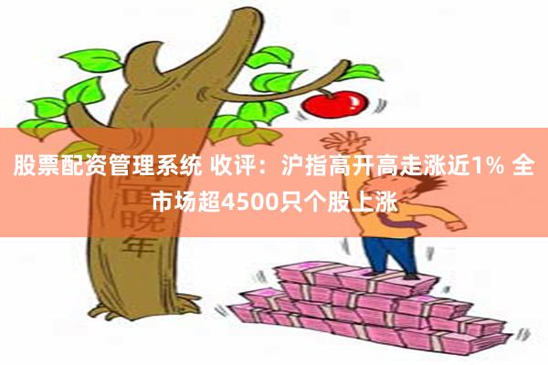 股票配资管理系统 收评：沪指高开高走涨近1% 全市场超4500只个股上涨