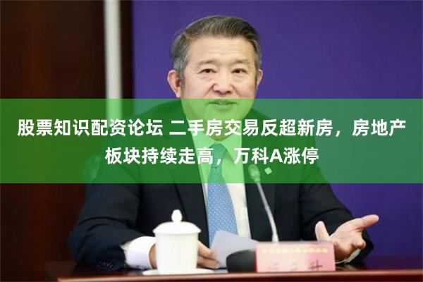 股票知识配资论坛 二手房交易反超新房，房地产板块持续走高，万科A涨停