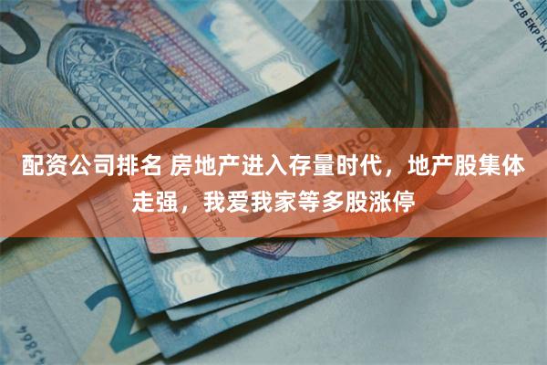 配资公司排名 房地产进入存量时代，地产股集体走强，我爱我家等多股涨停