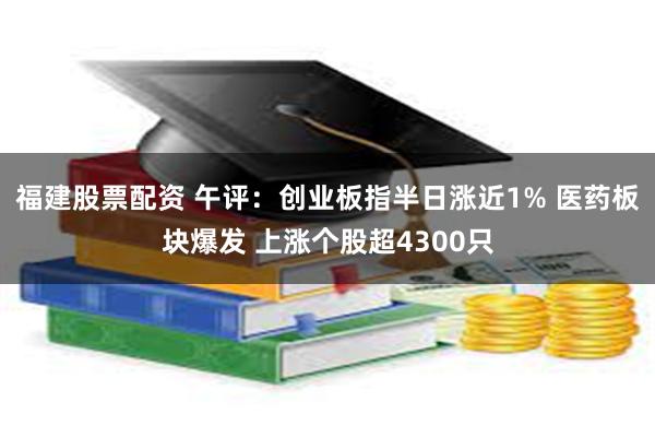 福建股票配资 午评：创业板指半日涨近1% 医药板块爆发 上涨个股超4300只