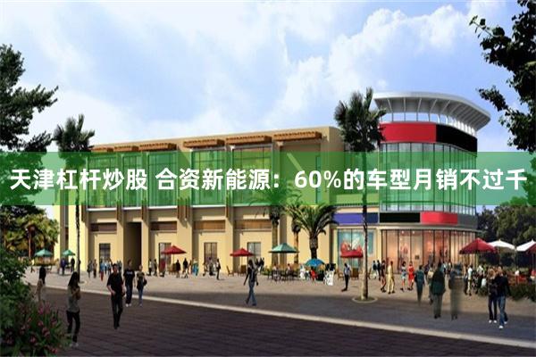 天津杠杆炒股 合资新能源：60%的车型月销不过千
