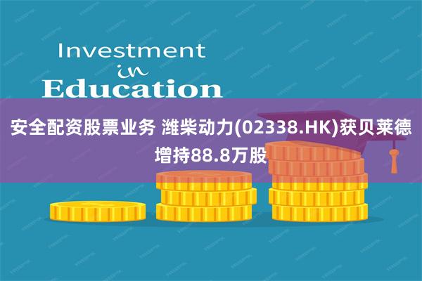 安全配资股票业务 潍柴动力(02338.HK)获贝莱德增持88.8万股