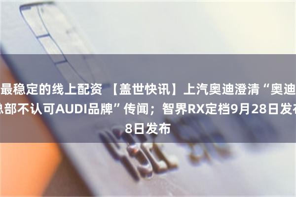 最稳定的线上配资 【盖世快讯】上汽奥迪澄清“奥迪总部不认可AUDI品牌”传闻；智界RX定档9月28日发布