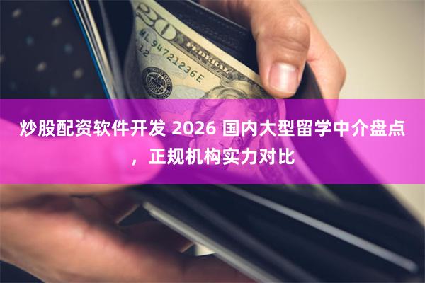 炒股配资软件开发 2026 国内大型留学中介盘点,正规机构实力对比
